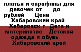  платья и сарафаны для девочек от 400 до 700 рублей ! › Цена ­ 400-700 - Хабаровский край, Хабаровск г. Дети и материнство » Детская одежда и обувь   . Хабаровский край